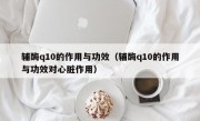 辅酶q10的作用与功效（辅酶q10的作用与功效对心脏作用）