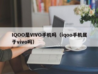 IQOO是VIVO手机吗（iqoo手机属于vivo吗）