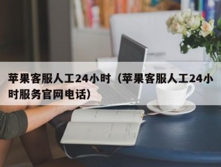 苹果客服人工24小时（苹果客服人工24小时服务官网电话）