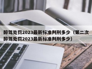 醉驾处罚2023最新标准判刑多少（第二次醉驾处罚2023最新标准判刑多少）