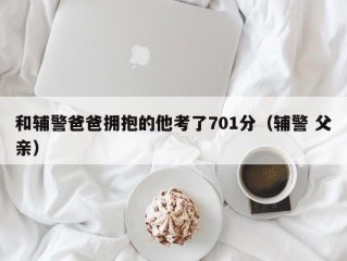 和辅警爸爸拥抱的他考了701分（辅警 父亲）