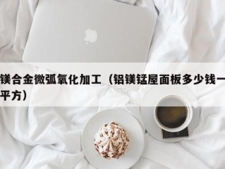 镁合金微弧氧化加工（铝镁锰屋面板多少钱一平方）