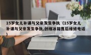 15岁女儿补课与父亲发生争执（15岁女儿补课与父亲发生争执,创维冰箱售后维修电话）