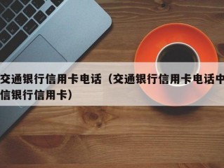 交通银行信用卡电话（交通银行信用卡电话中信银行信用卡）