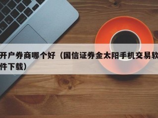 开户券商哪个好（国信证券金太阳手机交易软件下载）