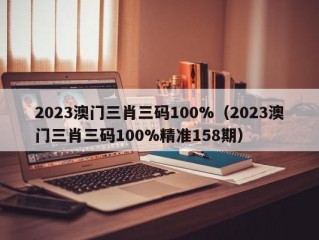 2023澳门三肖三码100%（2023澳门三肖三码100%精准158期）