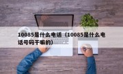 10085是什么电话（10085是什么电话号码干嘛的）