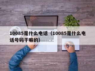 10085是什么电话（10085是什么电话号码干嘛的）