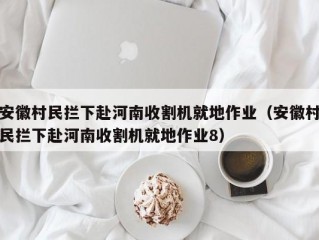 安徽村民拦下赴河南收割机就地作业（安徽村民拦下赴河南收割机就地作业8）