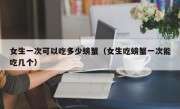 女生一次可以吃多少螃蟹（女生吃螃蟹一次能吃几个）