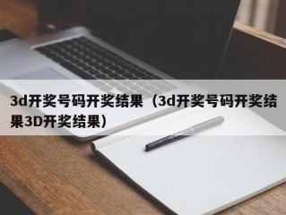 3d开奖号码开奖结果（3d开奖号码开奖结果3D开奖结果）