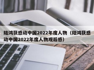 陆鸿获感动中国2022年度人物（陆鸿获感动中国2022年度人物观后感）