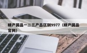 精产国品一二三产品区别9977（精产国品官网）