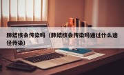 肺结核会传染吗（肺结核会传染吗通过什么途径传染）