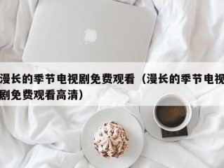 漫长的季节电视剧免费观看（漫长的季节电视剧免费观看高清）