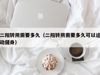 二阳转阴需要多久（二阳转阴需要多久可以运动健身）