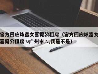 官方回应炫富女喜提公租房（官方回应炫富女喜提公租房 v广州市∴,我是不是）