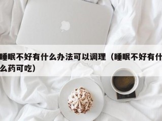 睡眠不好有什么办法可以调理（睡眠不好有什么药可吃）