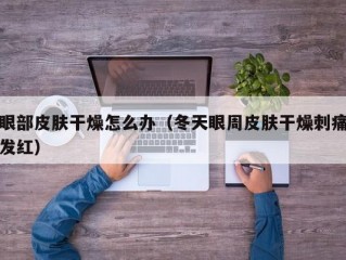 眼部皮肤干燥怎么办（冬天眼周皮肤干燥刺痛发红）