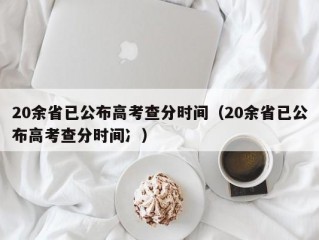 20余省已公布高考查分时间（20余省已公布高考查分时间冫）