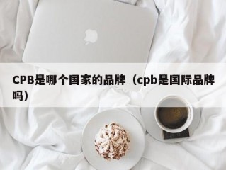 CPB是哪个国家的品牌（cpb是国际品牌吗）