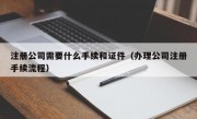 注册公司需要什么手续和证件（办理公司注册手续流程）