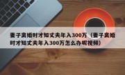 妻子离婚时才知丈夫年入300万（妻子离婚时才知丈夫年入300万怎么办呢视频）