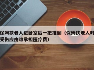 保姆扶老人进卧室后一把推倒（保姆扶老人时受伤应由谁承担医疗费）