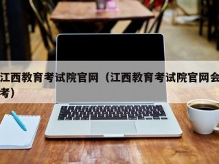 江西教育考试院官网（江西教育考试院官网会考）