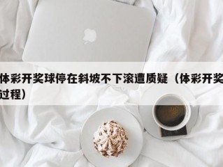 体彩开奖球停在斜坡不下滚遭质疑（体彩开奖过程）