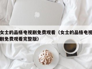 女士的品格电视剧免费观看（女士的品格电视剧免费观看完整版）