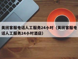 美团客服电话人工服务24小时（美团客服电话人工服务24小时酒店）