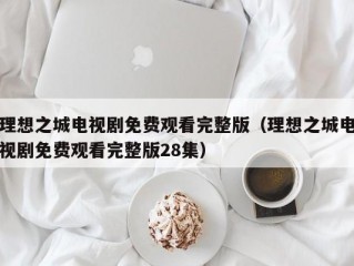 理想之城电视剧免费观看完整版（理想之城电视剧免费观看完整版28集）