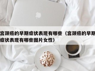 宫颈癌的早期症状表现有哪些（宫颈癌的早期症状表现有哪些图片女性）