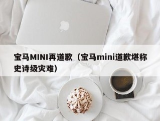 宝马MINI再道歉（宝马mini道歉堪称史诗级灾难）