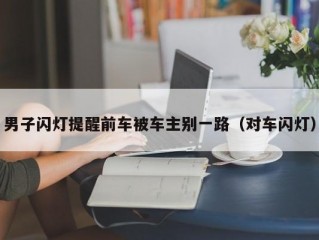 男子闪灯提醒前车被车主别一路（对车闪灯）