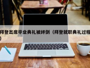 拜登出席毕业典礼被绊倒（拜登就职典礼过程）