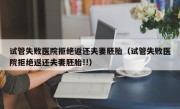 试管失败医院拒绝返还夫妻胚胎（试管失败医院拒绝返还夫妻胚胎!!）