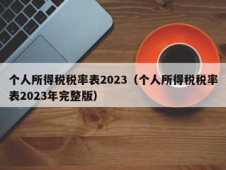 个人所得税税率表2023（个人所得税税率表2023年完整版）