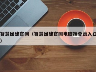 智慧团建官网（智慧团建官网电脑端登录入口）