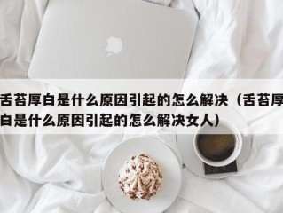 舌苔厚白是什么原因引起的怎么解决（舌苔厚白是什么原因引起的怎么解决女人）