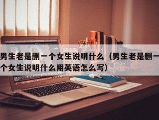 男生老是删一个女生说明什么（男生老是删一个女生说明什么用英语怎么写）