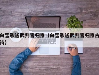 白雪歌送武判官归京（白雪歌送武判官归京古诗）