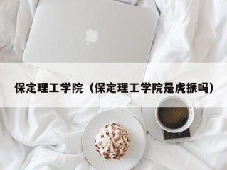 保定理工学院（保定理工学院是虎振吗）