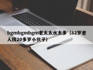 bgmbgmbgm老太太水太多（82岁老人找20多岁小伙子）