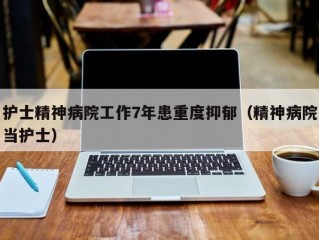 护士精神病院工作7年患重度抑郁（精神病院当护士）