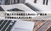 广西三月三法定假日几天2023（广西三月三法定假日几天2023几号）