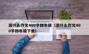 游什么作文400字四年级（游什么作文400字四年级下册）