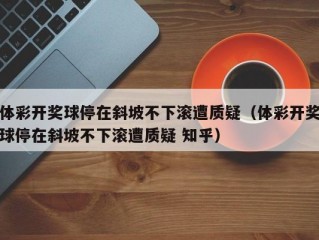 体彩开奖球停在斜坡不下滚遭质疑（体彩开奖球停在斜坡不下滚遭质疑 知乎）