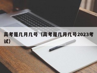 高考是几月几号（高考是几月几号2023考试）